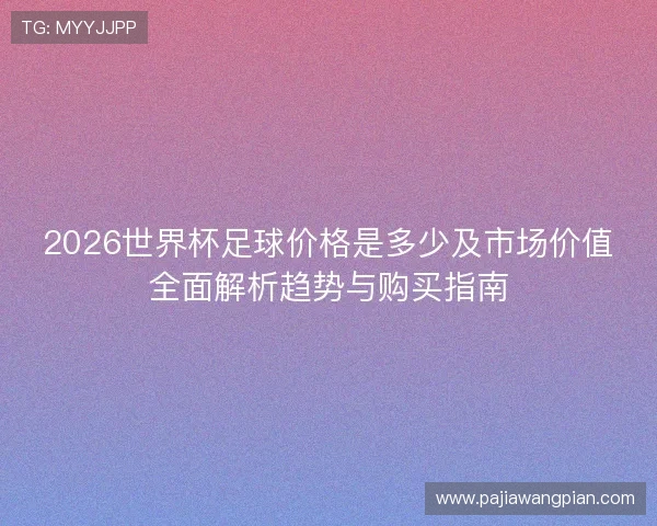 2026世界杯足球价格是多少及市场价值全面解析趋势与购买指南